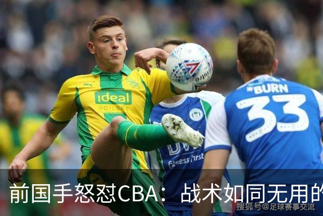 前国手怒怼CBA：战术如同无用的舞蹈，跳来跳去却没转圈